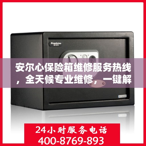 安尔心保险箱维修服务热线，全天候专业维修，一键解决您的需求