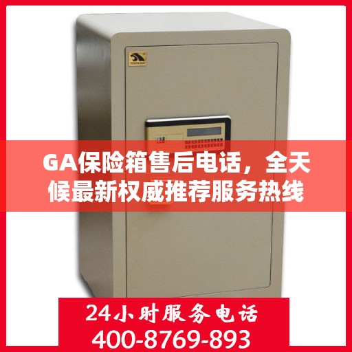 GA保险箱售后电话，全天候最新权威推荐服务热线