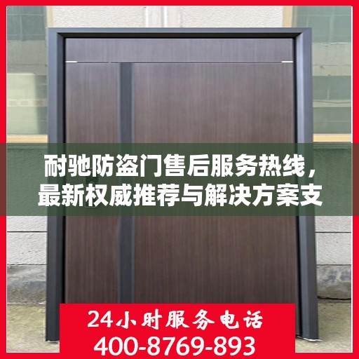 耐驰防盗门售后服务热线，最新权威推荐与解决方案支持