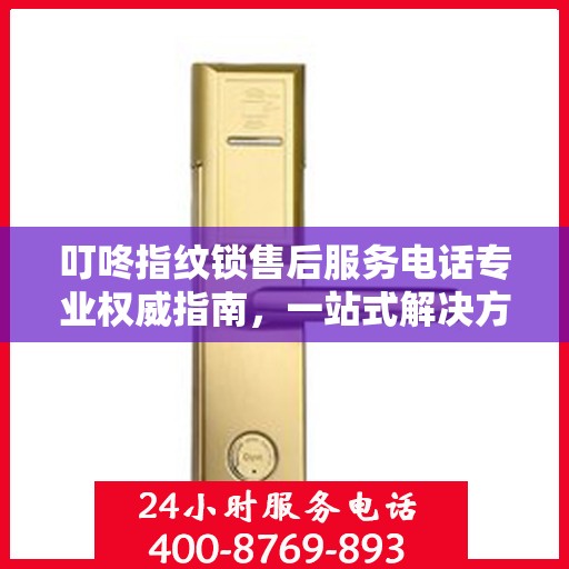 叮咚指纹锁售后服务电话专业权威指南，一站式解决方案与贴心服务体验