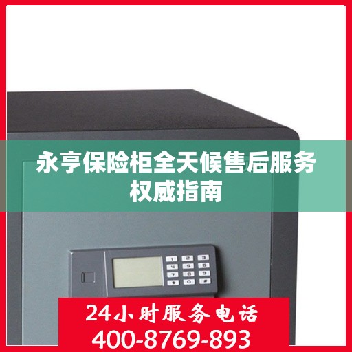 永亨保险柜全天候售后服务权威指南