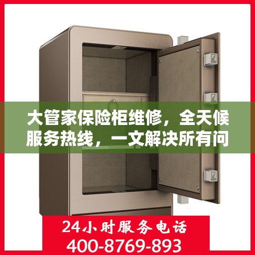 大管家保险柜维修，全天候服务热线，一文解决所有问题