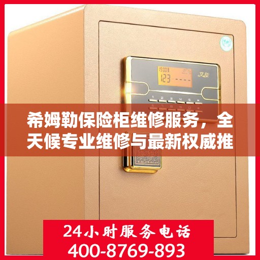 希姆勒保险柜维修服务，全天候专业维修与最新权威推荐电话