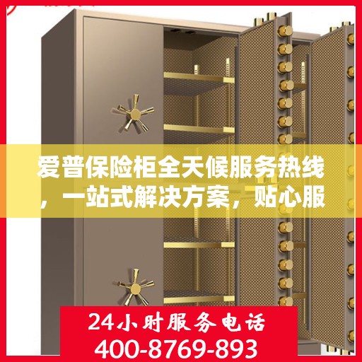 爱普保险柜全天候服务热线，一站式解决方案，贴心服务随时相伴