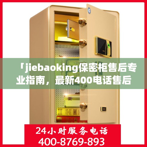 「jiebaoking保密柜售后专业指南，最新400电话售后攻略」