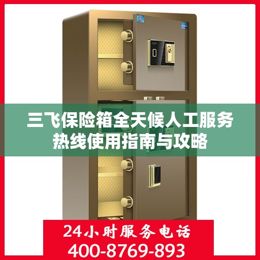 三飞保险箱全天候人工服务热线使用指南与攻略