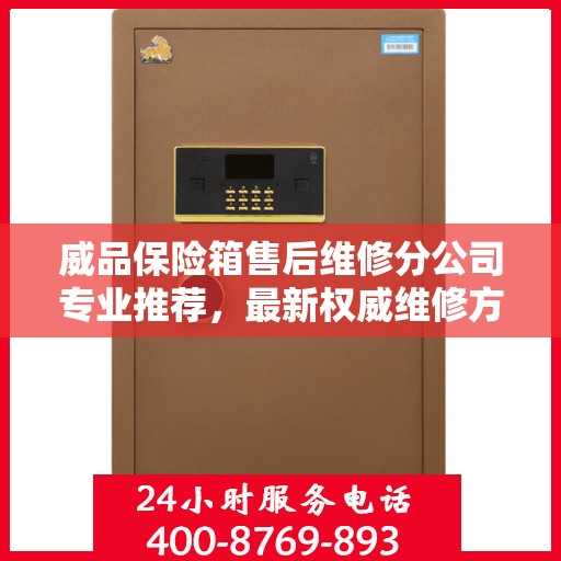 威品保险箱售后维修分公司专业推荐，最新权威维修方案与保障服务