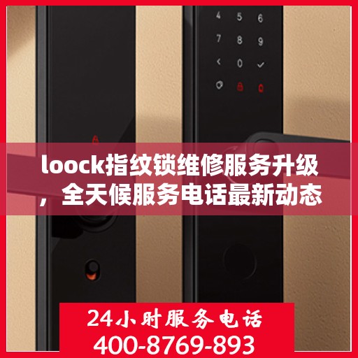 loock指纹锁维修服务升级，全天候服务电话最新动态解析