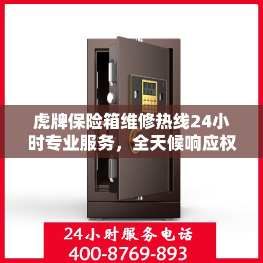 虎牌保险箱维修热线24小时专业服务，全天候响应权威信息