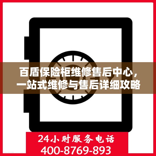 百盾保险柜维修售后中心，一站式维修与售后详细攻略