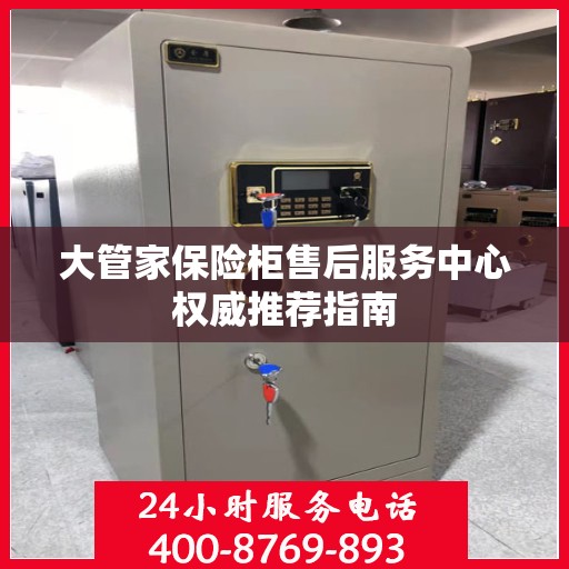 大管家保险柜售后服务中心权威推荐指南