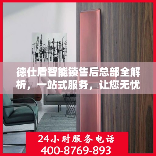 德仕盾智能锁售后总部全解析，一站式服务，让您无忧购锁体验