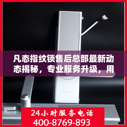 凡态指纹锁售后总部最新动态揭秘，专业服务升级，用户关怀再升级