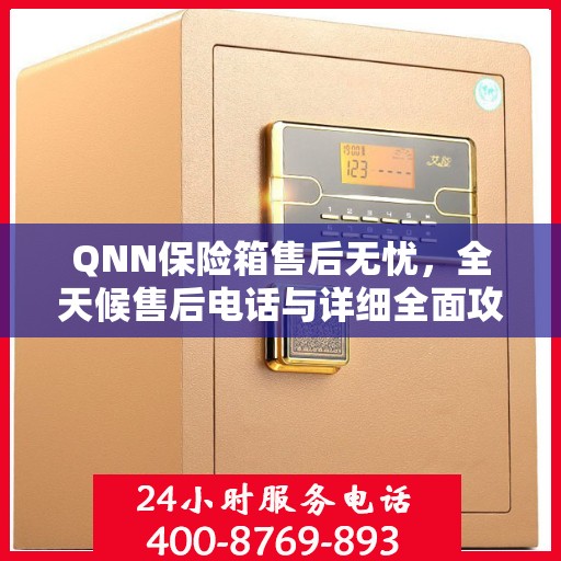 QNN保险箱售后无忧，全天候售后电话与详细全面攻略揭秘