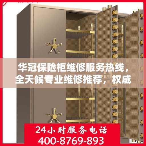 华冠保险柜维修服务热线，全天候专业维修推荐，权威推荐最新电话资讯