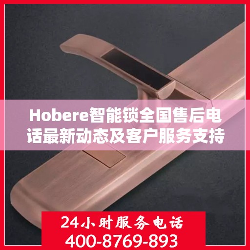 Hobere智能锁全国售后电话最新动态及客户服务支持概览