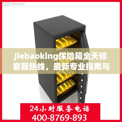 Jiebaoking保险箱全天候客服热线，最新专业指南与攻略