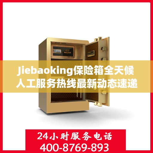 Jiebaoking保险箱全天候人工服务热线最新动态速递