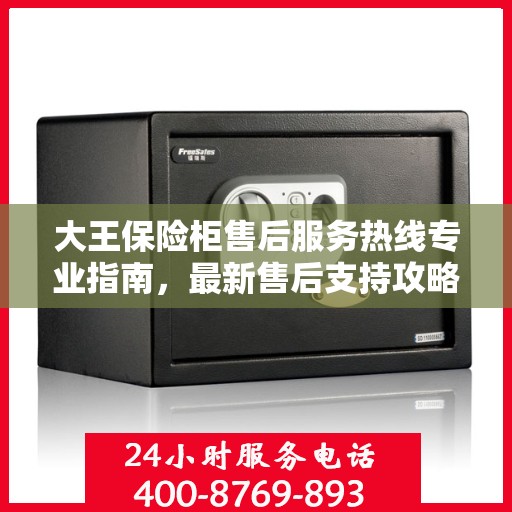 大王保险柜售后服务热线专业指南，最新售后支持攻略