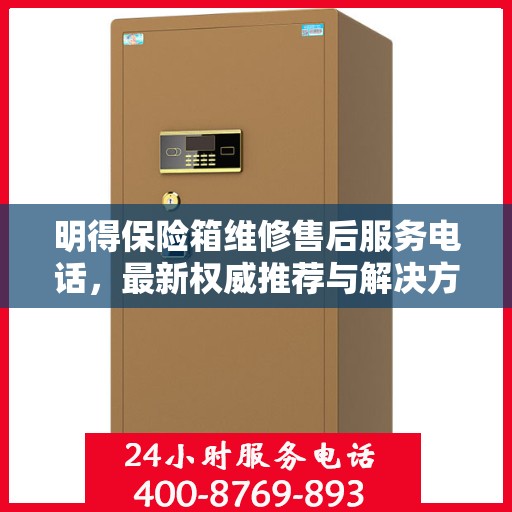 明得保险箱维修售后服务电话，最新权威推荐与解决方案