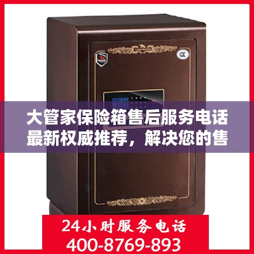 大管家保险箱售后服务电话最新权威推荐，解决您的售后需求！