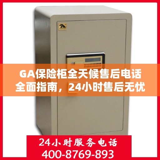 GA保险柜全天候售后电话全面指南，24小时售后无忧攻略