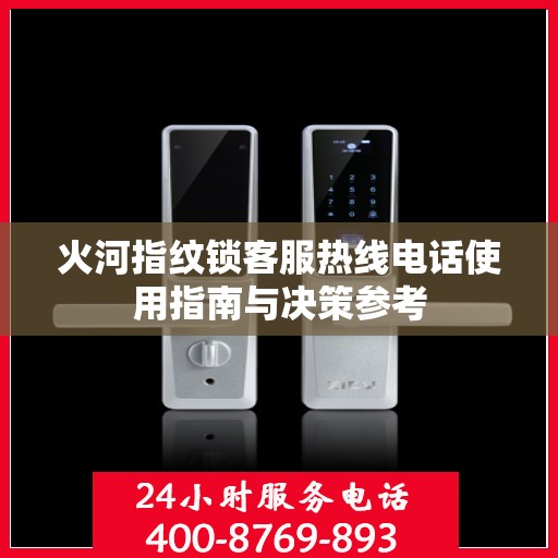 火河指纹锁客服热线电话使用指南与决策参考