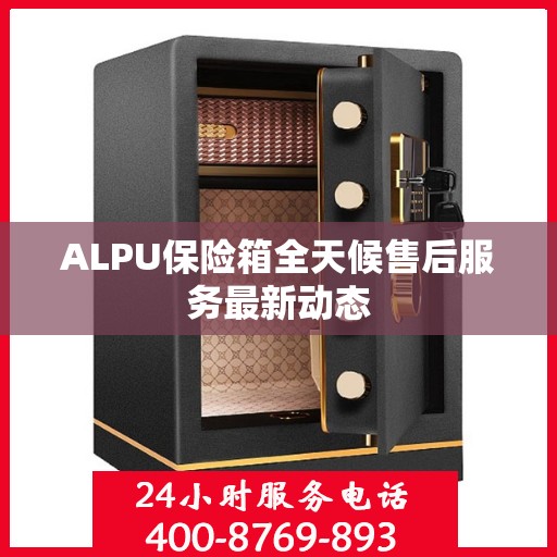 ALPU保险箱全天候售后服务最新动态