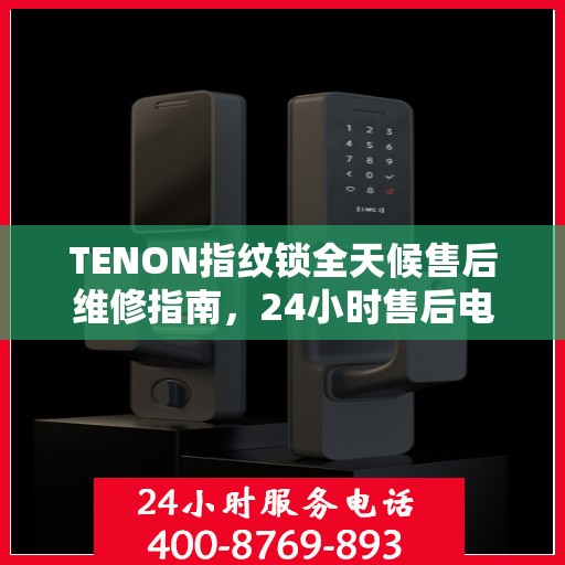 TENON指纹锁全天候售后维修指南，24小时售后电话全攻略