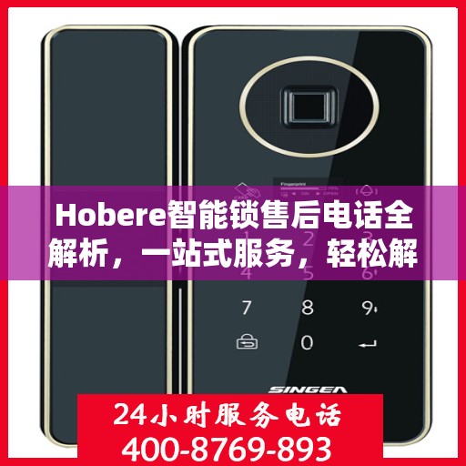 Hobere智能锁售后电话全解析，一站式服务，轻松解决您的疑问和需求