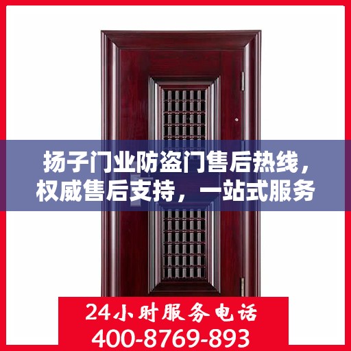 扬子门业防盗门售后热线，权威售后支持，一站式服务体验