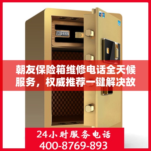 朝友保险箱维修电话全天候服务，权威推荐一键解决故障问题