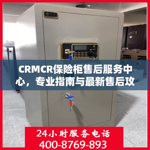CRMCR保险柜售后服务中心，专业指南与最新售后攻略