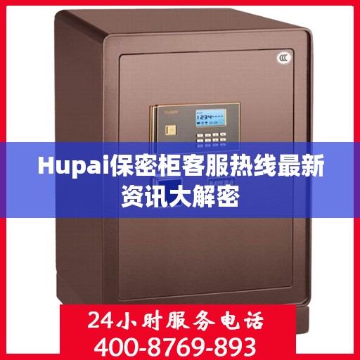 Hupai保密柜客服热线最新资讯大解密