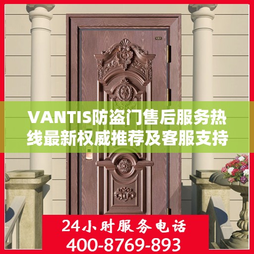 VANTIS防盗门售后服务热线最新权威推荐及客服支持指南