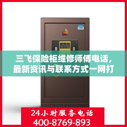 三飞保险柜维修师傅电话，最新资讯与联系方式一网打尽