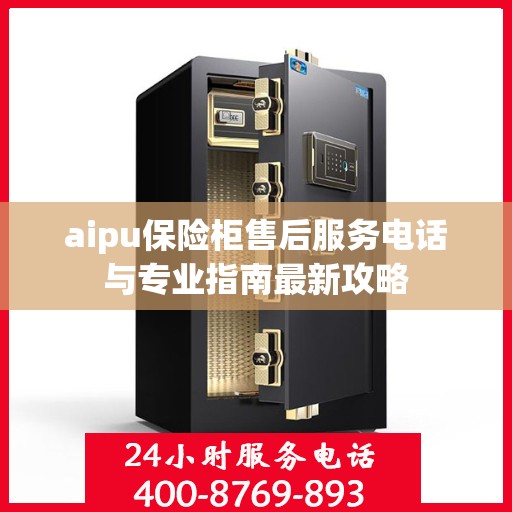 aipu保险柜售后服务电话与专业指南最新攻略