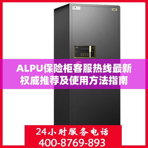ALPU保险柜客服热线最新权威推荐及使用方法指南