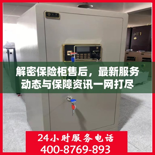 解密保险柜售后，最新服务动态与保障资讯一网打尽