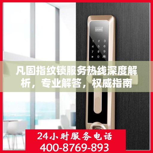 凡固指纹锁服务热线深度解析，专业解答，权威指南