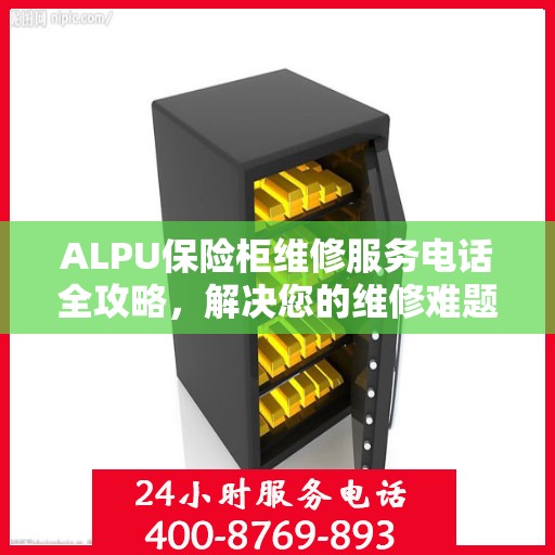 ALPU保险柜维修服务电话全攻略，解决您的维修难题