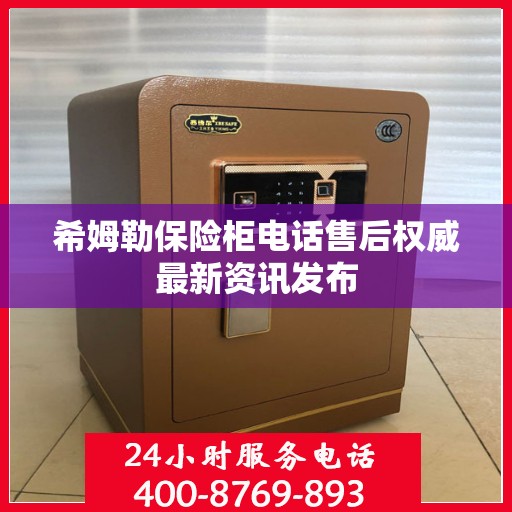 希姆勒保险柜电话售后权威最新资讯发布