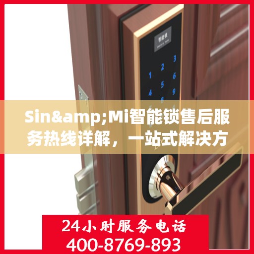 Sin&Mi智能锁售后服务热线详解，一站式解决方案全攻略