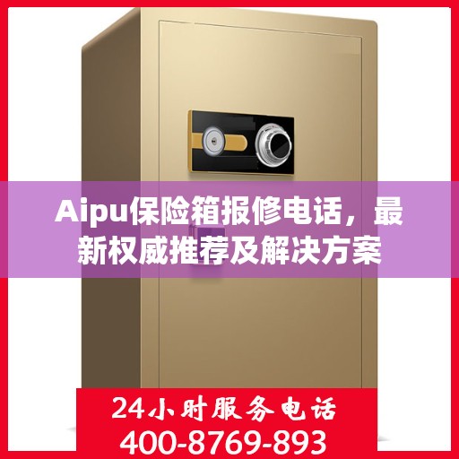 Aipu保险箱报修电话，最新权威推荐及解决方案