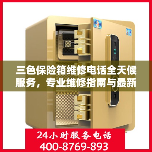 三色保险箱维修电话全天候服务，专业维修指南与最新攻略