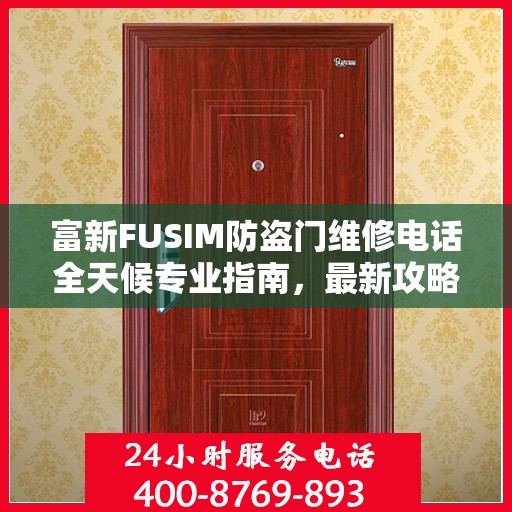 富新FUSIM防盗门维修电话全天候专业指南，最新攻略与快速响应服务