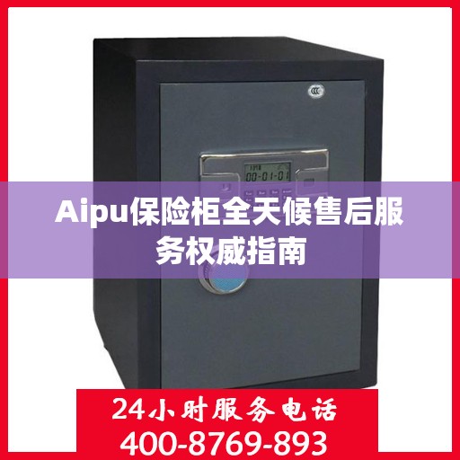 Aipu保险柜全天候售后服务权威指南