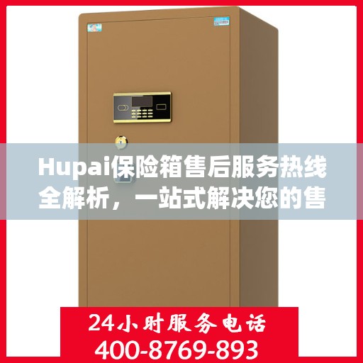 Hupai保险箱售后服务热线全解析，一站式解决您的售后需求
