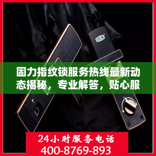 固力指纹锁服务热线最新动态揭秘，专业解答，贴心服务！