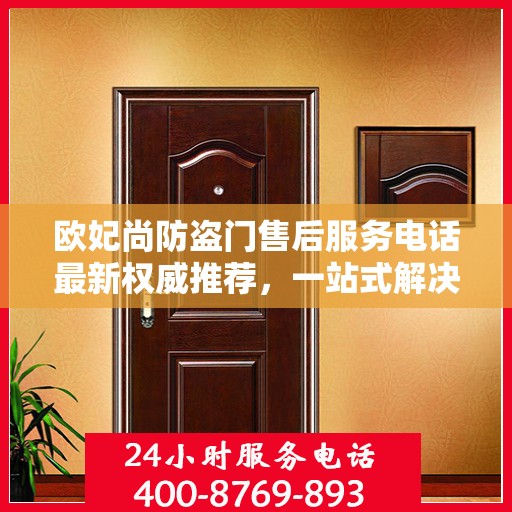 欧妃尚防盗门售后服务电话最新权威推荐，一站式解决方案的贴心热线！